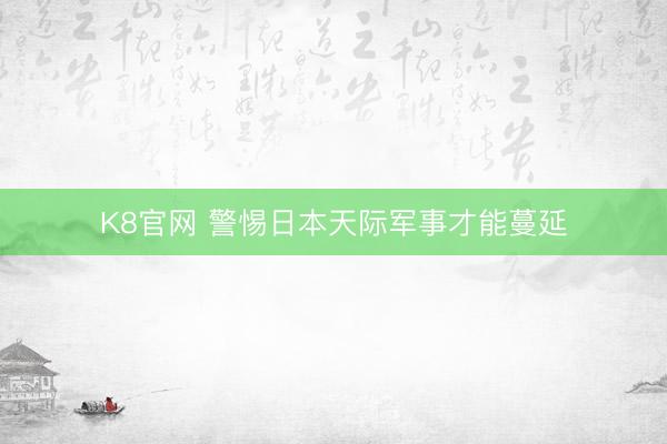 K8官网 警惕日本天际军事才能蔓延