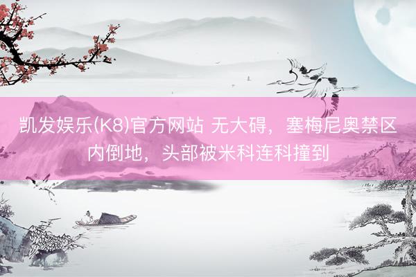 凯发娱乐(K8)官方网站 无大碍，塞梅尼奥禁区内倒地，头部被米科连科撞到