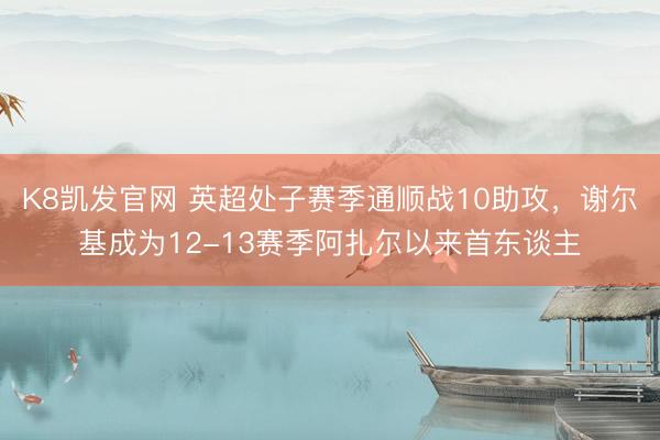 K8凯发官网 英超处子赛季通顺战10助攻，谢尔基成为12-13赛季阿扎尔以来首东谈主