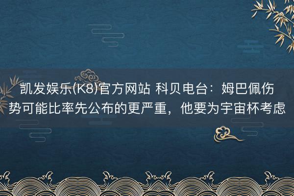 凯发娱乐(K8)官方网站 科贝电台:姆巴佩伤势可能比率先公布的更严重,他要为宇宙杯考虑