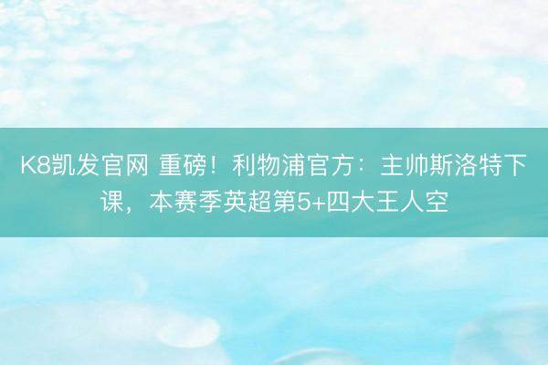 K8凯发官网 重磅！利物浦官方：主帅斯洛特下课，本赛季英超第5+四大王人空