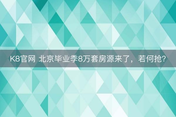 K8官网 北京毕业季8万套房源来了，若何抢？