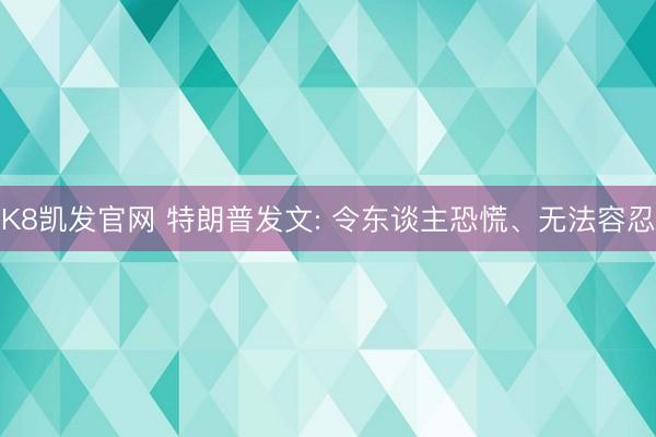 K8凯发官网 特朗普发文: 令东谈主恐慌、无法容忍