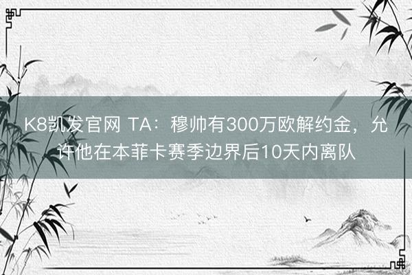 K8凯发官网 TA:穆帅有300万欧解约金,允许他在本菲卡赛季边界后10天内离队