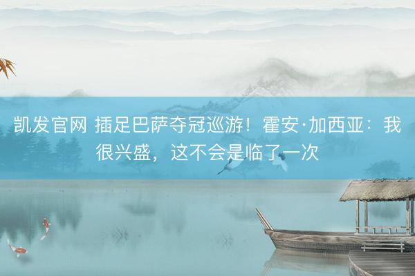 凯发官网 插足巴萨夺冠巡游！霍安·加西亚：我很兴盛，这不会是临了一次