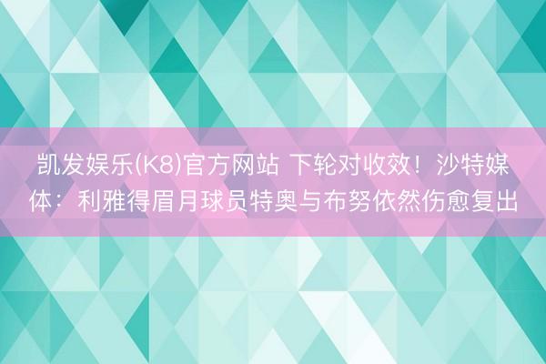 凯发娱乐(K8)官方网站 下轮对收效！沙特媒体：利雅得眉月球员特奥与布努依然伤愈复出