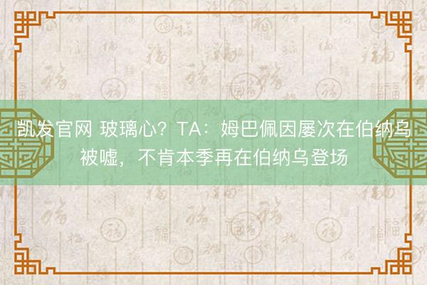 凯发官网 玻璃心？TA：姆巴佩因屡次在伯纳乌被嘘，不肯本季再在伯纳乌登场