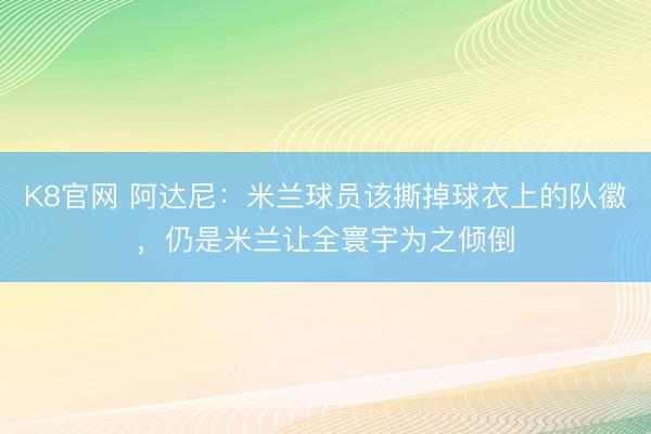 K8官网 阿达尼:米兰球员该撕掉球衣上的队徽,仍是米兰让全寰宇为之倾倒