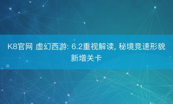 K8官网 虚幻西游: 6.2重视解读， 秘境竞速形貌新增关卡