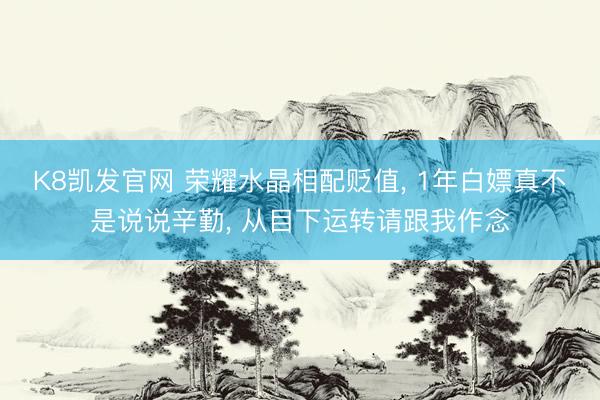 K8凯发官网 荣耀水晶相配贬值， 1年白嫖真不是说说辛勤， 从目下运转请跟我作念