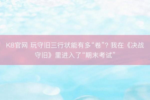 K8官网 玩守旧三行状能有多“卷”? 我在《决战守旧》里进入了“期末考试”