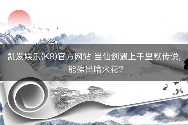 凯发娱乐(K8)官方网站 当仙剑遇上千里默传说， 能擦出啥火花?