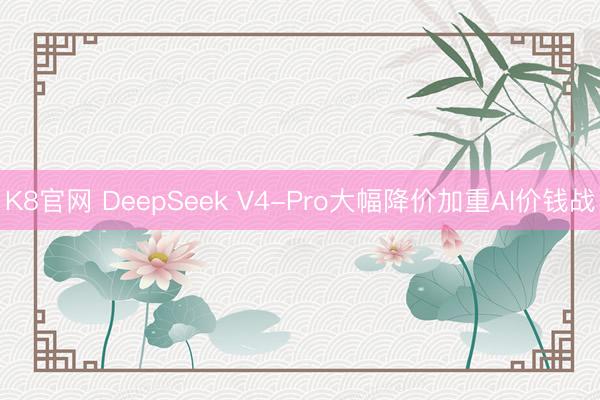 K8官网 DeepSeek V4-Pro大幅降价加重AI价钱战