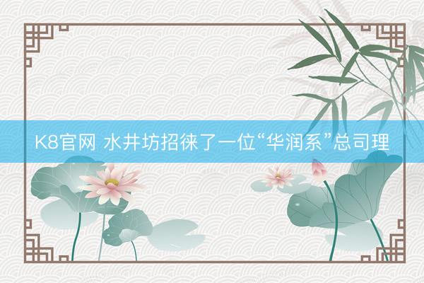 K8官网 水井坊招徕了一位“华润系”总司理
