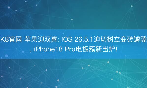 K8官网 苹果迎双喜: iOS 26.5.1迫切树立变砖罅隙， iPhone18 Pro电板簇新出炉!