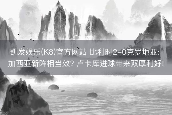 凯发娱乐(K8)官方网站 比利时2-0克罗地亚: 加西亚新阵相当效? 卢卡库进球带来双厚利好!