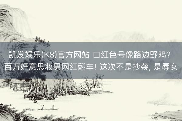 凯发娱乐(K8)官方网站 口红色号像路边野鸡? 百万好意思妆男网红翻车! 这次不是抄袭， 是辱女