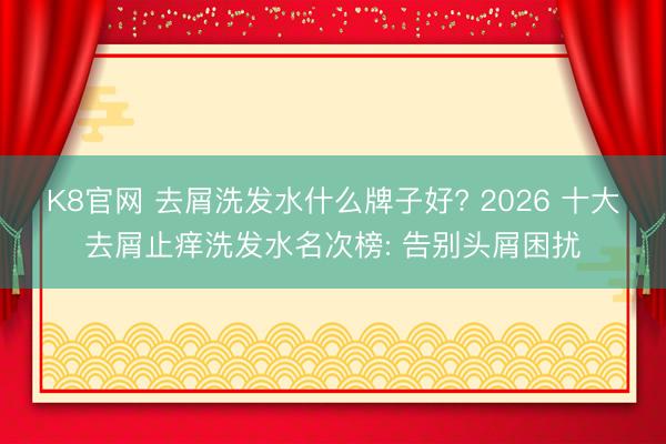 K8官网 去屑洗发水什么牌子好? 2026 十大去屑止痒洗发水名次榜: 告别头屑困扰