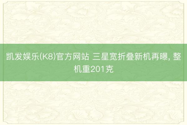 凯发娱乐(K8)官方网站 三星宽折叠新机再曝, 整机重201克