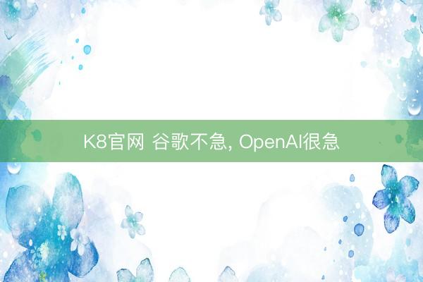 K8官网 谷歌不急, OpenAI很急