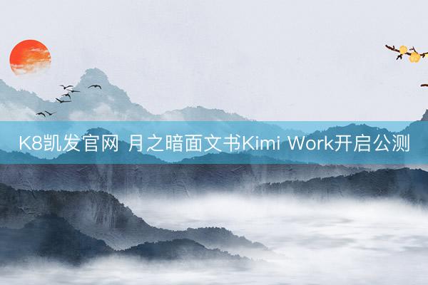 K8凯发官网 月之暗面文书Kimi Work开启公测
