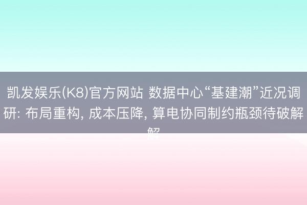 凯发娱乐(K8)官方网站 数据中心“基建潮”近况调研: 布局重构, 成本压降, 算电协同制约瓶颈待破解