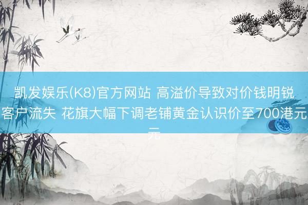 凯发娱乐(K8)官方网站 高溢价导致对价钱明锐客户流失 花旗大幅下调老铺黄金认识价至700港元