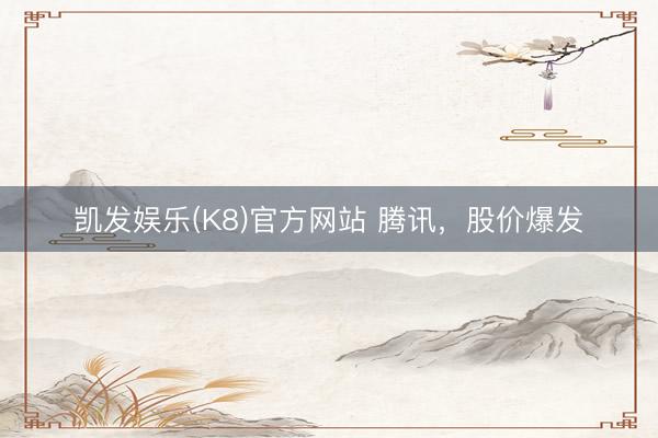 凯发娱乐(K8)官方网站 腾讯,股价爆发