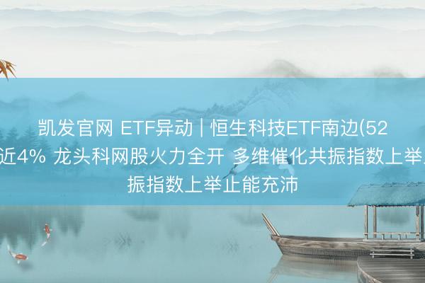 凯发官网 ETF异动 | 恒生科技ETF南边(520570)涨近4% 龙头科网股火力全开 多维催化共振指数上举止能充沛