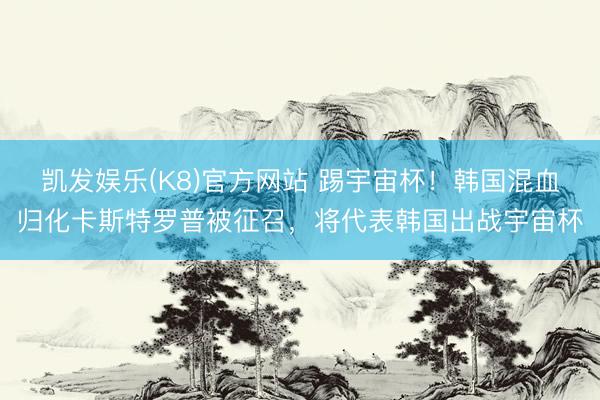凯发娱乐(K8)官方网站 踢宇宙杯！韩国混血归化卡斯特罗普被征召，将代表韩国出战宇宙杯