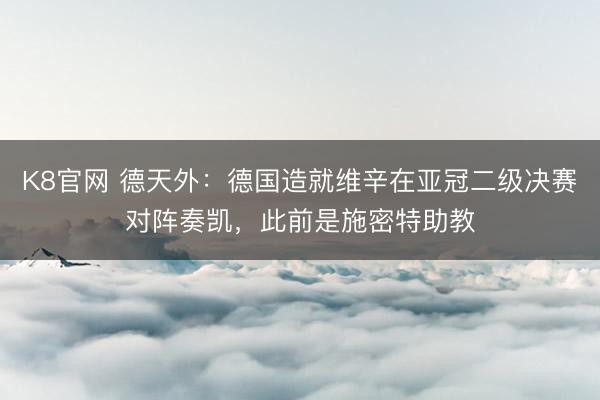 K8官网 德天外：德国造就维辛在亚冠二级决赛对阵奏凯，此前是施密特助教