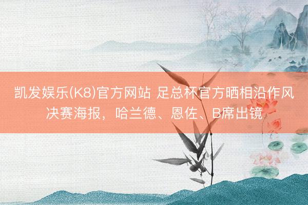 凯发娱乐(K8)官方网站 足总杯官方晒相沿作风决赛海报，哈兰德、恩佐、B席出镜