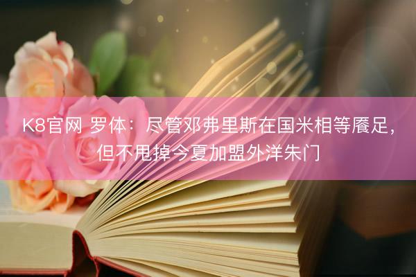 K8官网 罗体：尽管邓弗里斯在国米相等餍足，但不甩掉今夏加盟外洋朱门
