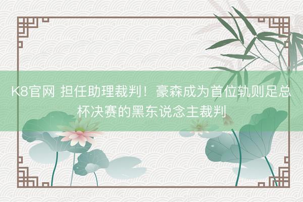 K8官网 担任助理裁判！豪森成为首位轨则足总杯决赛的黑东说念主裁判
