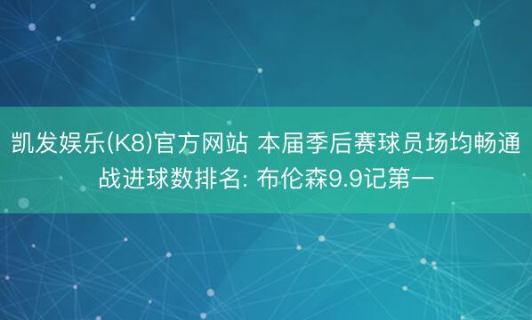 凯发娱乐(K8)官方网站 本届季后赛球员场均畅通战进球数排名: 布伦森9.9记第一