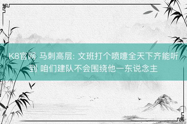 K8官网 马刺高层: 文班打个喷嚏全天下齐能听到 咱们建队不会围绕他一东说念主