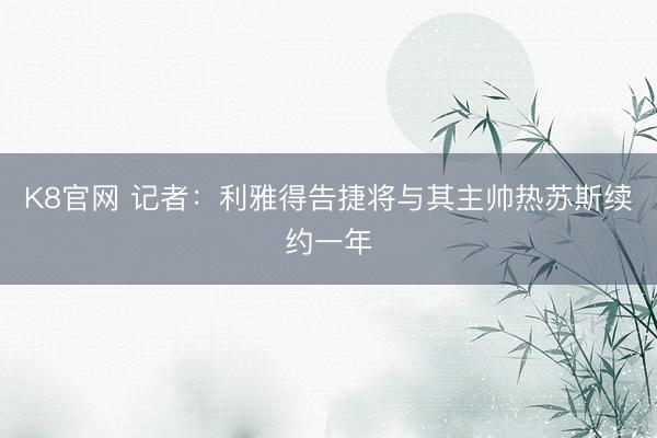 K8官网 记者：利雅得告捷将与其主帅热苏斯续约一年