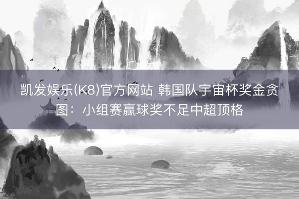 凯发娱乐(K8)官方网站 韩国队宇宙杯奖金贪图：小组赛赢球奖不足中超顶格