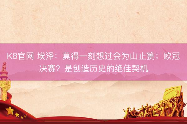 K8官网 埃泽：莫得一刻想过会为山止篑；欧冠决赛？是创造历史的绝佳契机