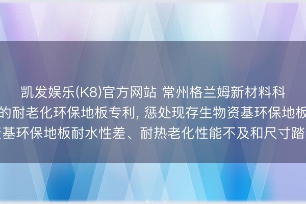 凯发娱乐(K8)官方网站 常州格兰姆新材料科技恳求基于生物资改性的耐老化环保地板专利， 惩处现存生物资基环保地板耐水性差、耐热老化性能不及和尺寸踏实性欠安的污点