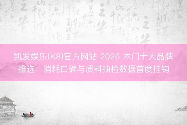 凯发娱乐(K8)官方网站 2026 木门十大品牌推选:消耗口碑与质料抽检数据首度挂钩