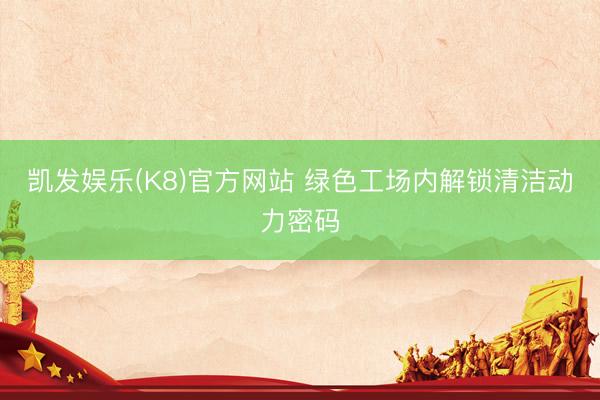 凯发娱乐(K8)官方网站 绿色工场内解锁清洁动力密码