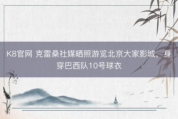 K8官网 克雷桑社媒晒照游览北京大家影城，身穿巴西队10号球衣