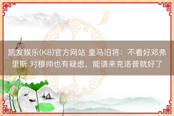 凯发娱乐(K8)官方网站 皇马旧将：不看好邓弗里斯 对穆帅也有疑虑，能请来克洛普就好了