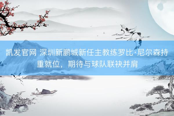 凯发官网 深圳新鹏城新任主教练罗比·尼尔森持重就位，期待与球队联袂并肩