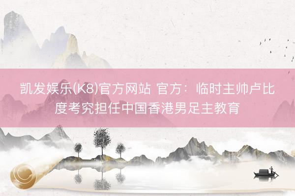 凯发娱乐(K8)官方网站 官方：临时主帅卢比度考究担任中国香港男足主教育