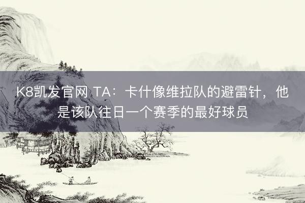K8凯发官网 TA：卡什像维拉队的避雷针，他是该队往日一个赛季的最好球员