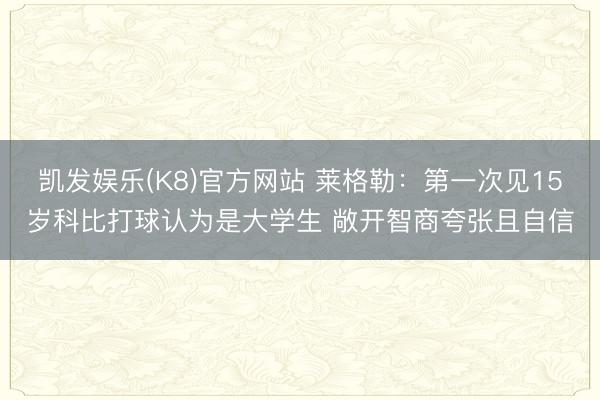 凯发娱乐(K8)官方网站 莱格勒：第一次见15岁科比打球认为是大学生 敞开智商夸张且自信