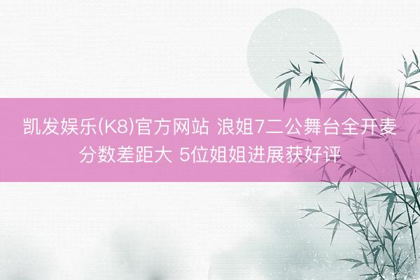 凯发娱乐(K8)官方网站 浪姐7二公舞台全开麦分数差距大 5位姐姐进展获好评