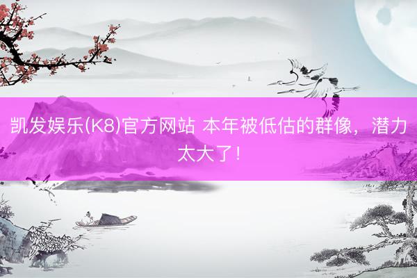 凯发娱乐(K8)官方网站 本年被低估的群像，潜力太大了！